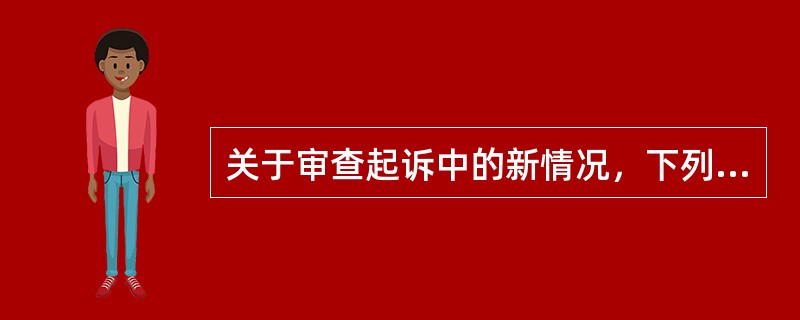 关于审查起诉中的新情况，下列哪一说法不正确？（　　）