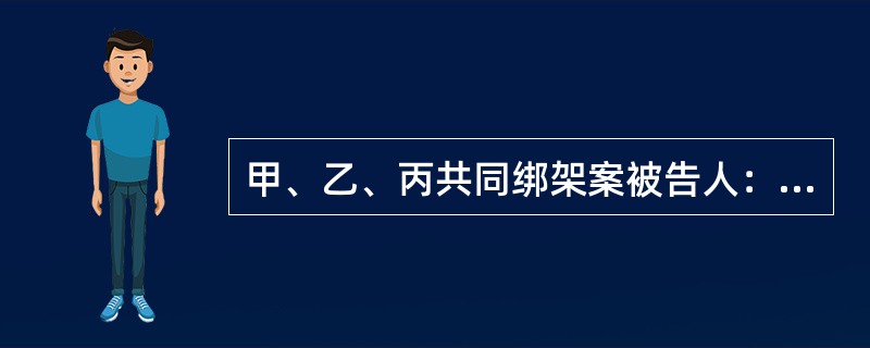 甲、乙、丙共同绑架案被告人：甲，男，20岁，无业。被告人：乙，男，15岁，无业。被告人：丙，男，20岁，无业。被告人：戊，女，17岁（审判时已满18周岁），无业。<br />2010年3月