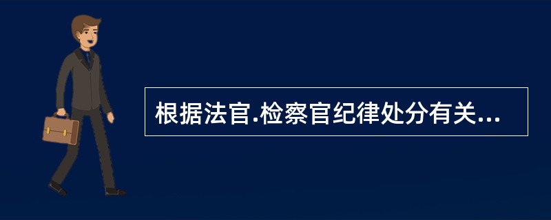 根据法官.检察官纪律处分有关规定，下列哪一说法是正确的？（　　）