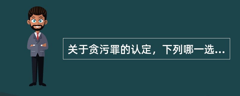 关于贪污罪的认定，下列哪一选项是错误的？（　　）