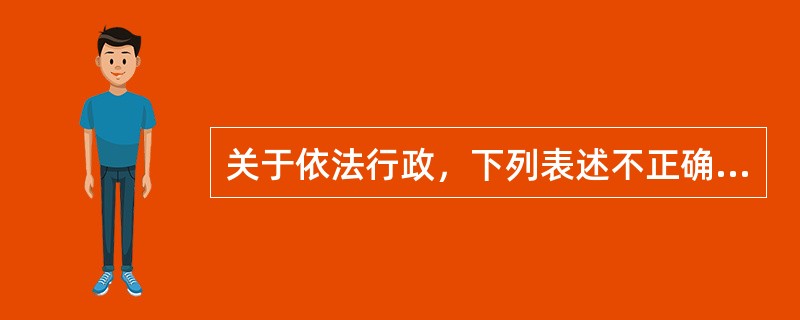关于依法行政，下列表述不正确的是（　　）。