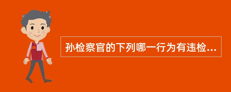 孙检察官的下列哪一行为有违检察官职业道德中关于“清廉”的基本要求？（　）