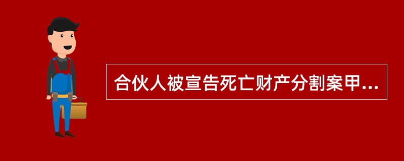 合伙人被宣告死亡财产分割案甲乙丙三人合伙开餐馆，甲出资10万元，乙出资2万元并以自有房屋做店面使用，丙以祖传烹饪秘方入伙，约定如果盈利甲乙丙按照5：3：2方式分配，如果亏损，则丙不承担亏损责任，甲乙共