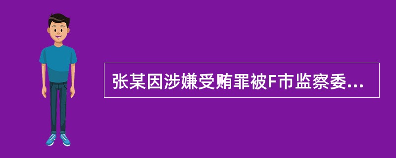 张某因涉嫌受贿罪被F市监察委员会立案调查。在调查过程中，F市监察委员会对张某采取了留置措施。案件调查终结后，F市监察委员会将案件移送F市人民检察院审查起诉。下列关于本案的处理，说法正确的是？（　　）