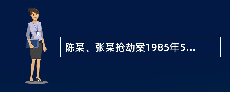 陈某、张某抢劫案1985年5月6日，陈某伙同张某抢劫李某，并造成李某死亡。二人被公安机关通缉后，偷渡出境。2007年5月，二人潜逃回国。公安机关在得知消息后将张某抓获，后来，张某协助公安机关将陈某抓获