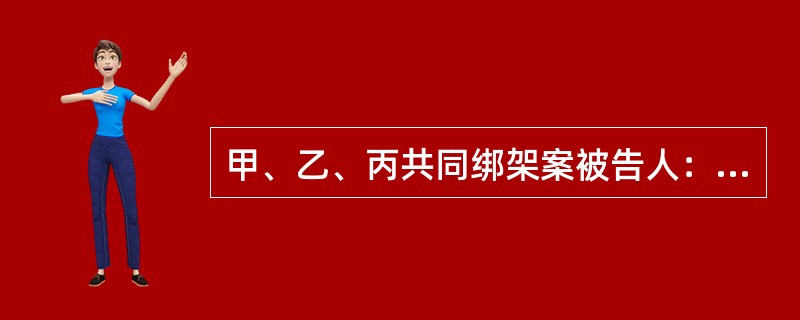 甲、乙、丙共同绑架案被告人：甲，男，20岁，无业。被告人：乙，男，15岁，无业。被告人：丙，男，20岁，无业。被告人：戊，女，17岁（审判时已满18周岁），无业。<br />2010年3月