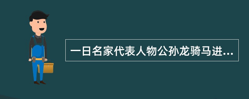 一日名家代表人物公孙龙骑马进城。守城士兵说：“王法规定，马过城门应当纳税。”公孙龙说：“马过城门应当纳税。但我骑的是白马，白马非马，不应当纳税。”士兵说：“白马当然是马，你应当纳税。”公孙龙反问道：“