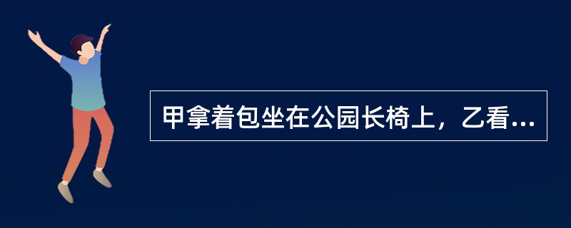 甲拿着包坐在公园长椅上，乙看着就默默坐他旁边。甲离开时忘记将自己的包拿走，乙见甲离开，迅速将包拿走。甲走出十米突然想起了自己的包，返回原处未看见包与乙。下列说法正确的是？（　　）