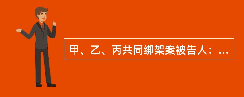 甲、乙、丙共同绑架案被告人：甲，男，20岁，无业。被告人：乙，男，15岁，无业。被告人：丙，男，20岁，无业。被告人：戊，女，17岁（审判时已满18周岁），无业。<br />2010年3月