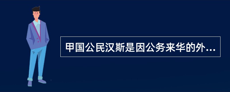 甲国公民汉斯是因公务来华的外国人，在北京居住满两年。根据中国法律和司法实践，下列说法正确的有（　　）。