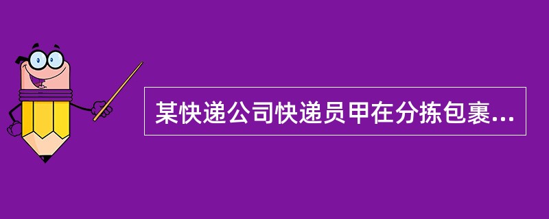 某快递公司快递员甲在分拣包裹的过程中，把不属于自己负责的传送带上的包裹，放入自己的快递车内，然后离开公司送货途中，拆开包裹，据为己有。下列说法错误的是？（　　）