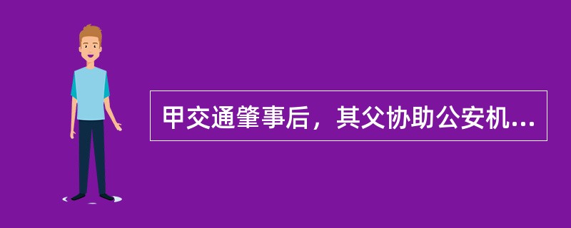 甲交通肇事后，其父协助公安机关抓获甲。下列说法正确的是？（　　）