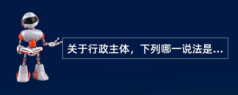 关于行政主体，下列哪一说法是正确的？（　）