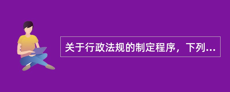 关于行政法规的制定程序，下列哪些说法是正确的？（　）