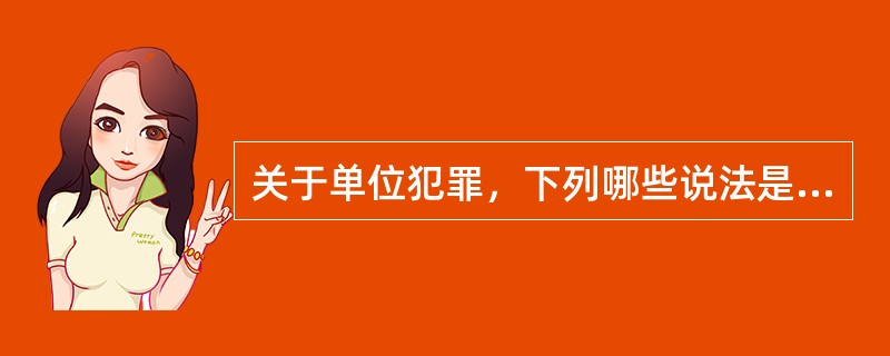 关于单位犯罪，下列哪些说法是正确的？（　）