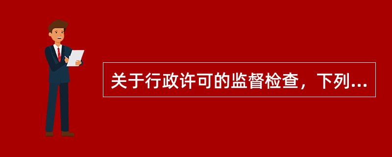 关于行政许可的监督检查，下列哪一说法是错误的？（　）