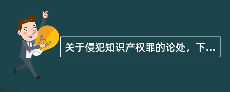 关于侵犯知识产权罪的论处，下列哪些说法是正确的？（　）