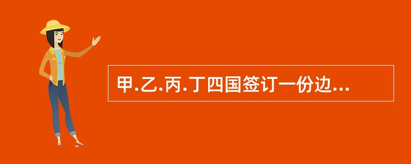 甲.乙.丙.丁四国签订一份边界条约，各国代表经过谈判磋商后分别在条约上签字，条约允许保留。后甲国国会对条约不予批准，乙国国会在批准时对条约中的部分条款提出保留，丙国批准该条约并同意乙国保留，丁国批准条