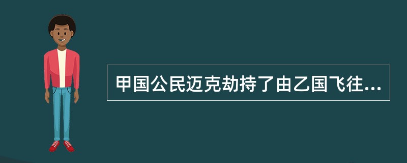 甲国公民迈克劫持了由乙国飞往丙国的航班MH301号飞机，打算飞往丁国，后因燃油不足被迫在我国某机场降落，迈克被抓获。对此，下列哪一说法是正确的？（　）