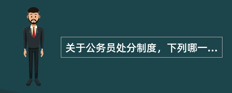 关于公务员处分制度，下列哪一说法是正确的？（　）