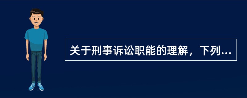 关于刑事诉讼职能的理解，下列哪一说法是正确的？（　）