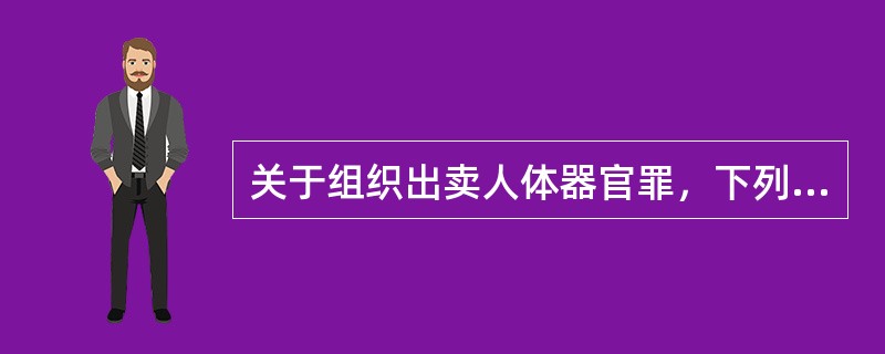 关于组织出卖人体器官罪，下列哪些说法是正确的？（　）