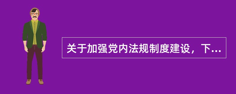 关于加强党内法规制度建设，下列哪一说法是错误的？（　）