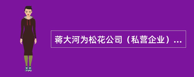 蒋大河为松花公司（私营企业）的部门经理。某日，蒋大河于值班期间擅离职守造成公司重要文件被盗，公司给予了蒋大河降职为副经理以及扣除年终奖的处罚。蒋大河心生不满，于是暗中将公司的生产设备加以破坏，使得公司