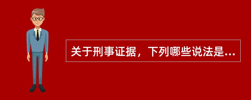 关于刑事证据，下列哪些说法是不正确的？（　）