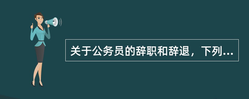 关于公务员的辞职和辞退，下列哪些说法是正确的？（　　）</p>