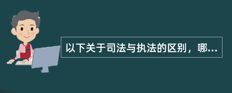 以下关于司法与执法的区别，哪些表述是正确的？（　）