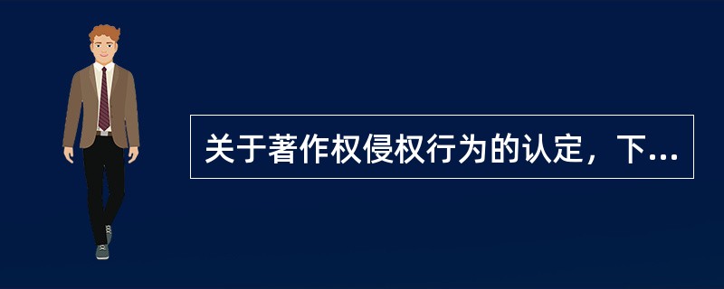 关于著作权侵权行为的认定，下列说法正确的是（　　）。