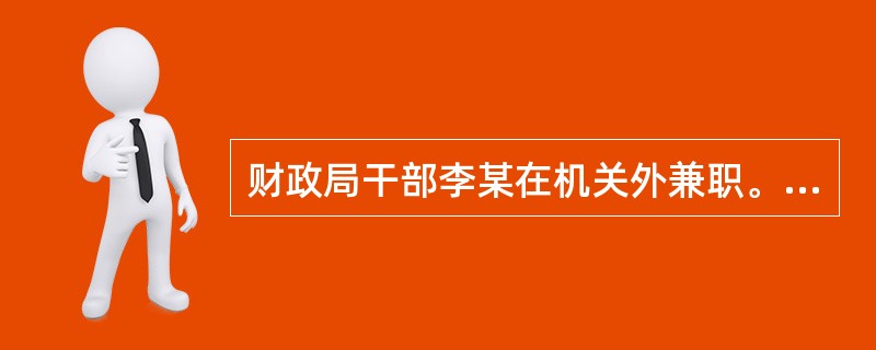 财政局干部李某在机关外兼职。关于李某兼职，下列哪些说法是正确的？（　　）</p>