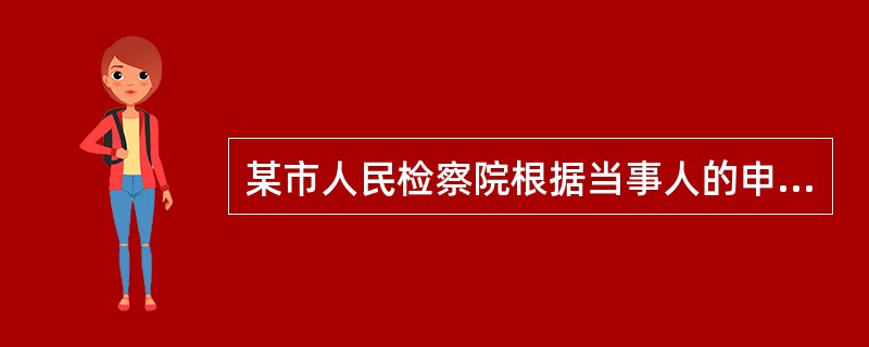 某市人民检察院根据当事人的申请，决定对某发生法律效力的民事判决书提起抗诉。对此，下列哪些说法是正确的？（　）