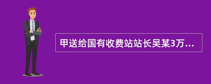 甲送给国有收费站站长吴某3万元，与其约定：甲在高速公路另开出口帮货车司机逃费，吴某想办法让人对此不予查处，所得由二人分成。后甲组织数十人，锯断高速公路一侧隔离栏.填平隔离沟（恢复原状需3万元），形成一