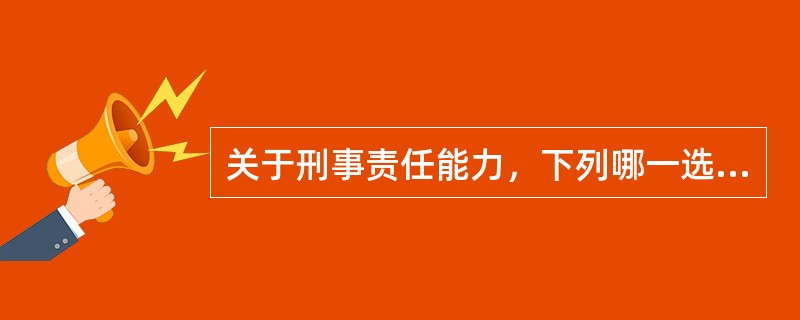 关于刑事责任能力，下列哪一选项是正确的？（　　）</p>