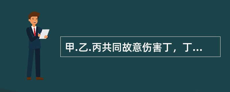 甲.乙.丙共同故意伤害丁，丁死亡。经查明，甲.乙都使用铁棒，丙未使用任何凶器；尸体上除一处致命伤外，再无其他伤害；可以肯定致命伤不是丙造成的，但不能确定是甲造成还是乙造成的。关于本案，下列哪一选项是正