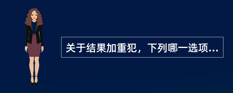 关于结果加重犯，下列哪一选项是正确的？（　　）</p>