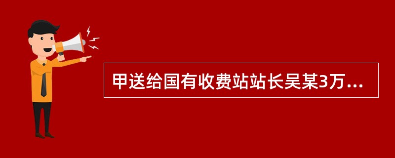 甲送给国有收费站站长吴某3万元，与其约定：甲在高速公路另开出口帮货车司机逃费，吴某想办法让人对此不予查处，所得由二人分成。后甲组织数十人，锯断高速公路一侧隔离栏.填平隔离沟（恢复原状需3万元），形成一