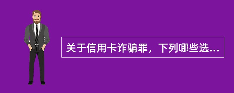 关于信用卡诈骗罪，下列哪些选项是错误的？（　　）</p>