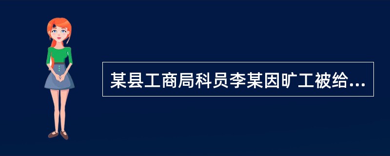 某县工商局科员李某因旷工被给予警告处分。关于李某的处分，下列哪一说法是正确的？（　　）</p>