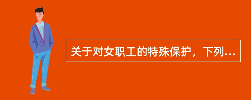 关于对女职工的特殊保护，下列哪些说法是正确的？（　）