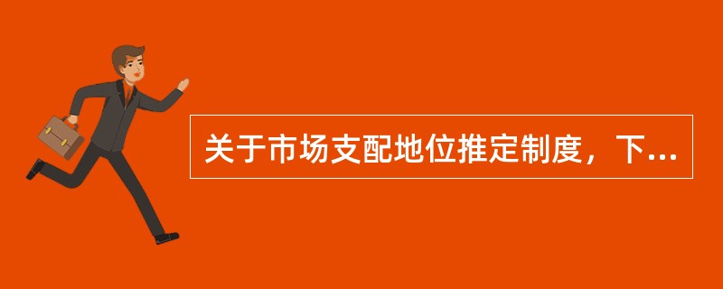 关于市场支配地位推定制度，下列哪个选项不符合我国《反垄断法》规定？（　）