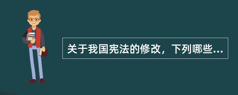 关于我国宪法的修改，下列哪些说法是正确的？（　）