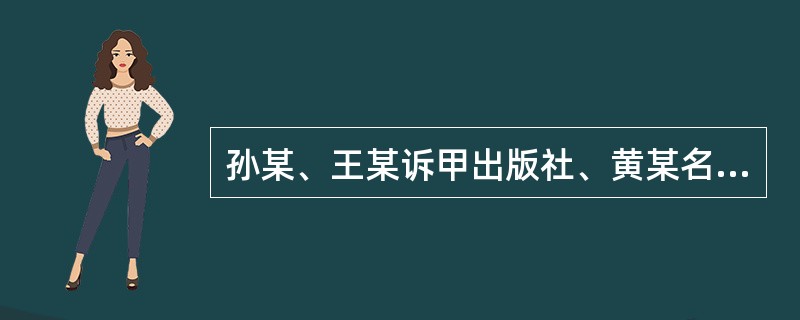 孙某、王某诉甲出版社、黄某名誉侵权案孙某为甲市A区文工团成员，在当地小有名气。2013年2月，由甲市A区出版社记者黄某所著《孙某访谈录》一书在A区出版发行。该书内容涉及孙某婚姻家庭、个人情感、事业成就
