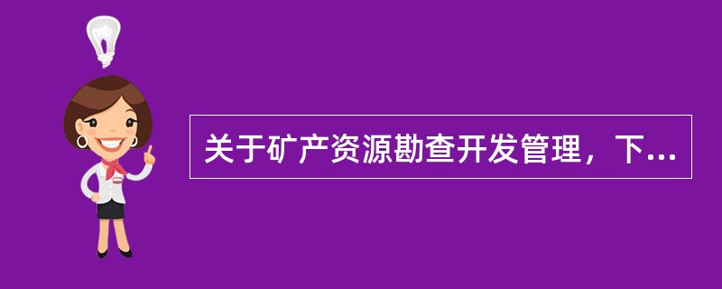 关于矿产资源勘查开发管理，下列哪些说法是正确的？（　）