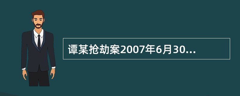 谭某抢劫案2007年6月30日，某市中级人民法院对谭某抢劫一案进行公开审理。法庭查明谭某抢劫一案，事实清楚，证据确实充分，抢劫数额特别巨大，社会影响极坏，依法判处谭某死刑立即执行，剥夺政治权利终身，并