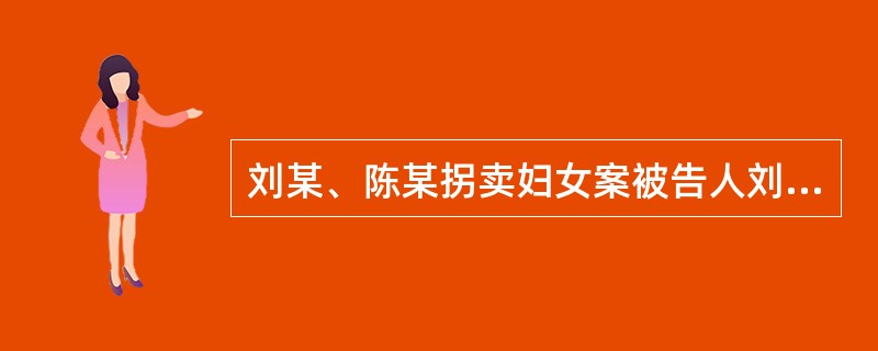 刘某、陈某拐卖妇女案被告人刘某（男，38岁）伙同陈某（男，40岁）自2008年至2010年先后5次从安徽等地以帮助找工作为名，将王某、马某、郑某等13名妇女拐卖到山东，以5000元、4000元不等价格