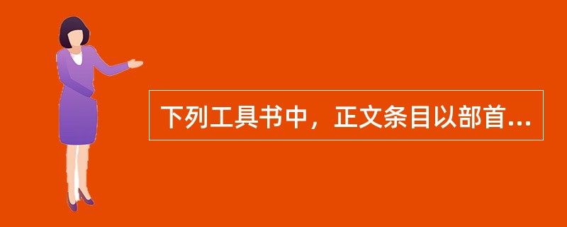 下列工具书中，正文条目以部首法编排的有（　　）。