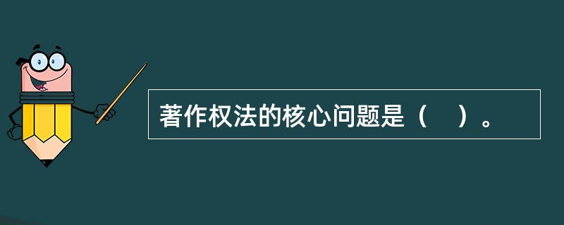 著作权法的核心问题是（　）。